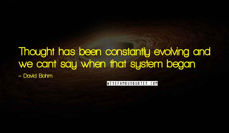 David Bohm Quotes: Thought has been constantly evolving and we can't say when that system began.