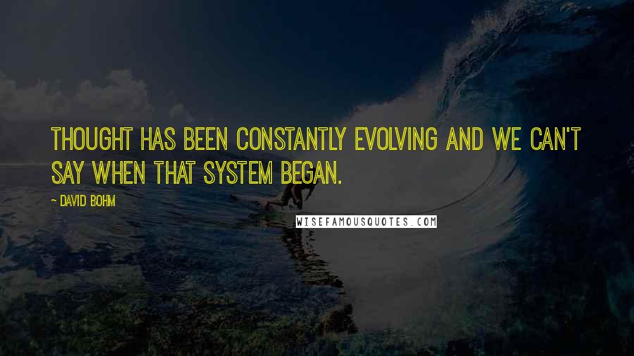 David Bohm Quotes: Thought has been constantly evolving and we can't say when that system began.