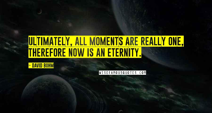 David Bohm Quotes: Ultimately, all moments are really one, therefore now is an eternity.