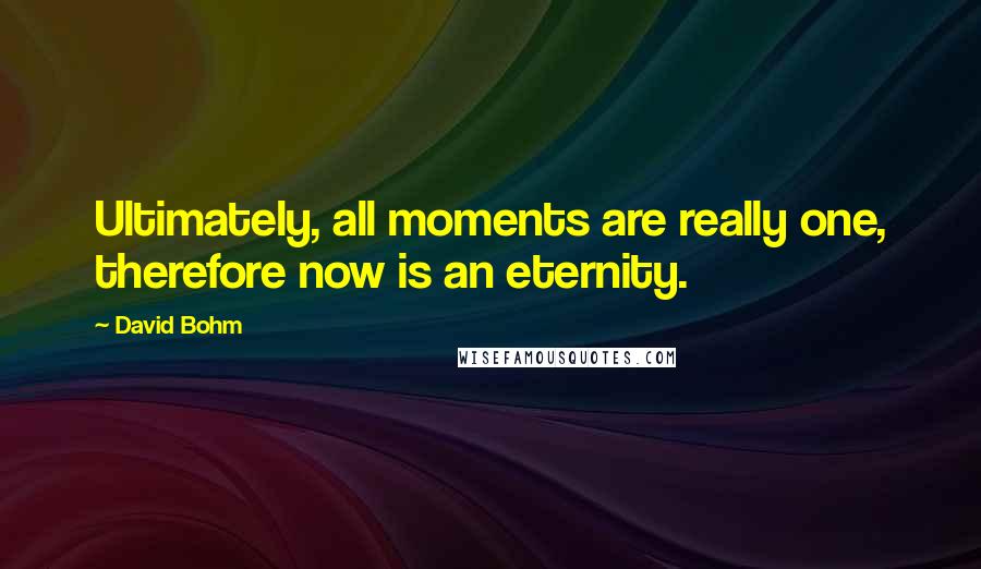 David Bohm Quotes: Ultimately, all moments are really one, therefore now is an eternity.