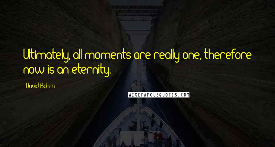 David Bohm Quotes: Ultimately, all moments are really one, therefore now is an eternity.