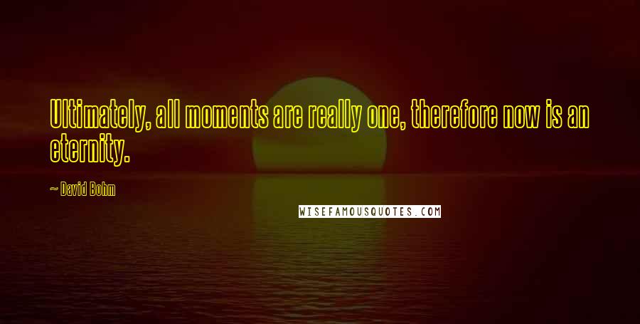 David Bohm Quotes: Ultimately, all moments are really one, therefore now is an eternity.