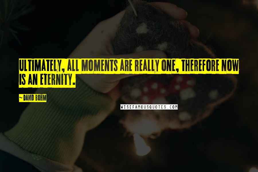 David Bohm Quotes: Ultimately, all moments are really one, therefore now is an eternity.