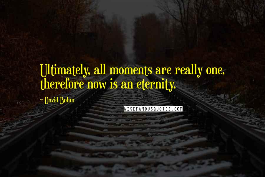 David Bohm Quotes: Ultimately, all moments are really one, therefore now is an eternity.