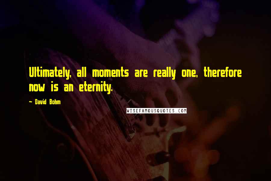 David Bohm Quotes: Ultimately, all moments are really one, therefore now is an eternity.