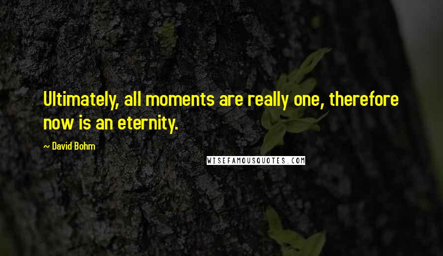 David Bohm Quotes: Ultimately, all moments are really one, therefore now is an eternity.