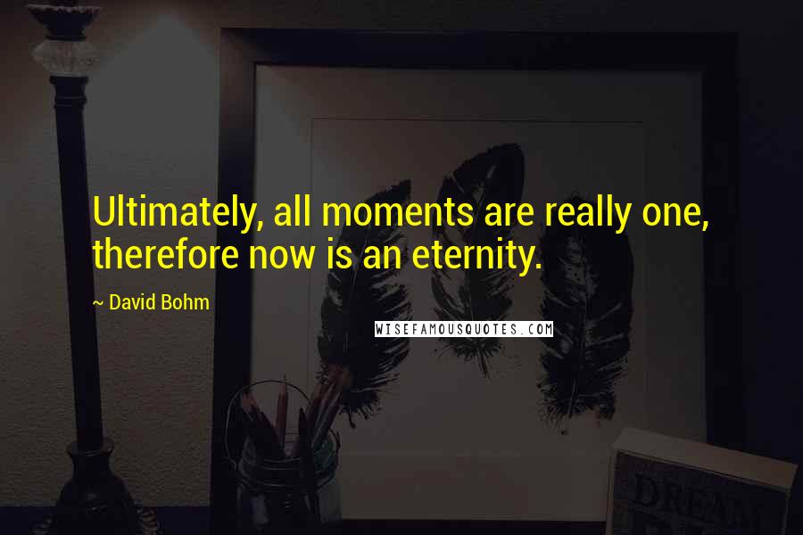 David Bohm Quotes: Ultimately, all moments are really one, therefore now is an eternity.