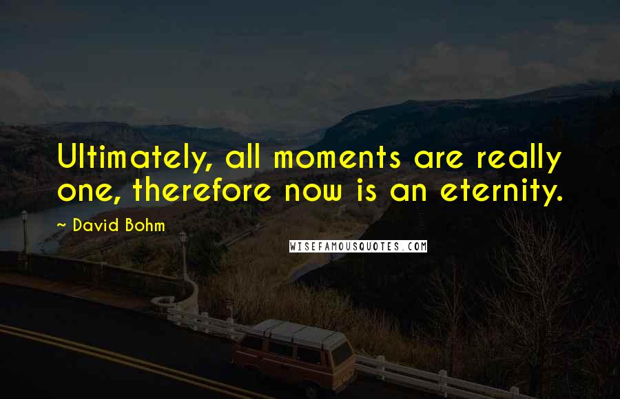 David Bohm Quotes: Ultimately, all moments are really one, therefore now is an eternity.