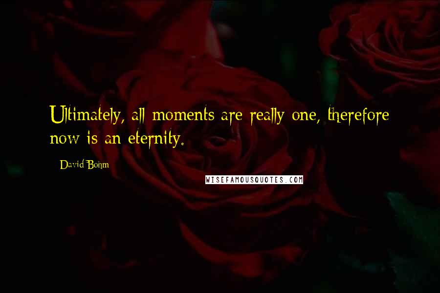 David Bohm Quotes: Ultimately, all moments are really one, therefore now is an eternity.