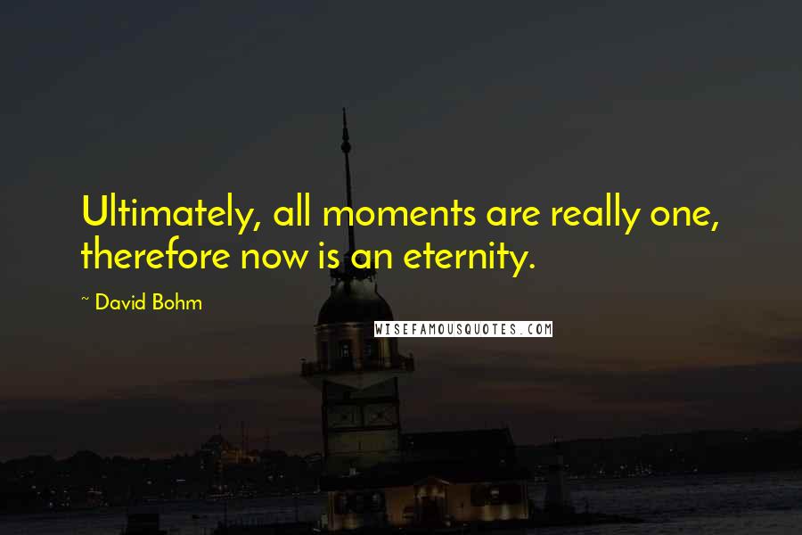 David Bohm Quotes: Ultimately, all moments are really one, therefore now is an eternity.