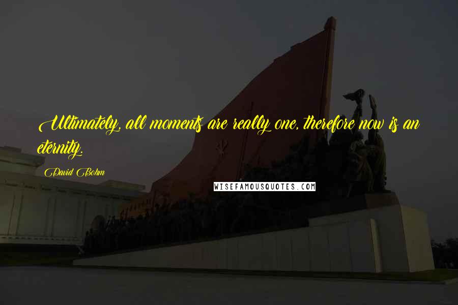 David Bohm Quotes: Ultimately, all moments are really one, therefore now is an eternity.