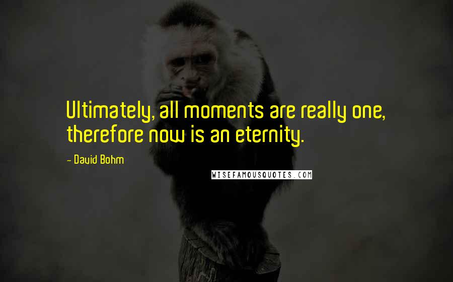 David Bohm Quotes: Ultimately, all moments are really one, therefore now is an eternity.
