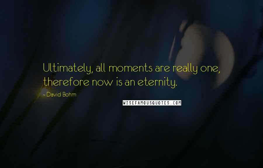 David Bohm Quotes: Ultimately, all moments are really one, therefore now is an eternity.
