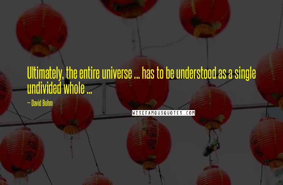 David Bohm Quotes: Ultimately, the entire universe ... has to be understood as a single undivided whole ...