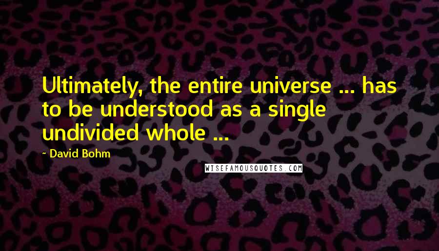 David Bohm Quotes: Ultimately, the entire universe ... has to be understood as a single undivided whole ...