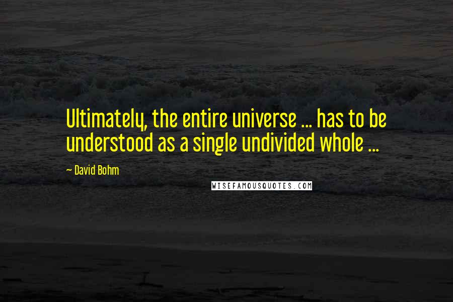 David Bohm Quotes: Ultimately, the entire universe ... has to be understood as a single undivided whole ...