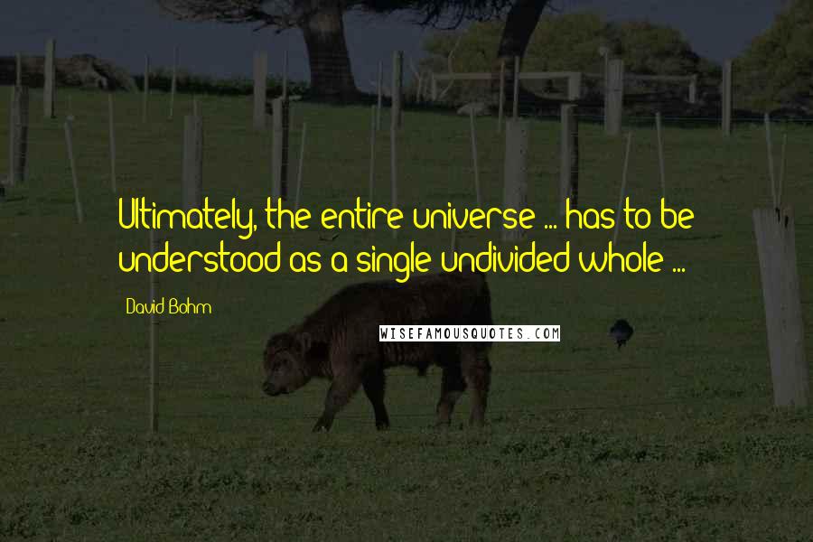 David Bohm Quotes: Ultimately, the entire universe ... has to be understood as a single undivided whole ...