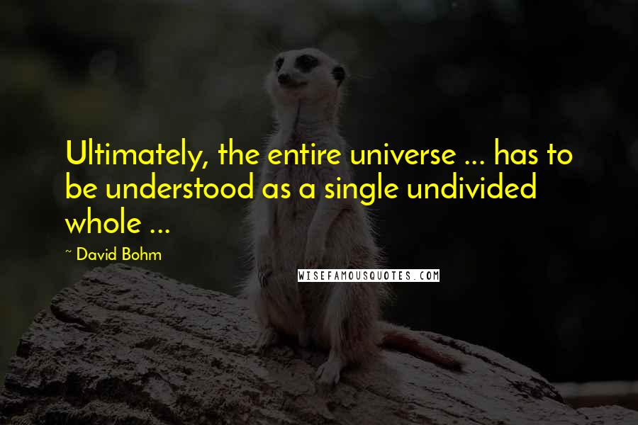 David Bohm Quotes: Ultimately, the entire universe ... has to be understood as a single undivided whole ...