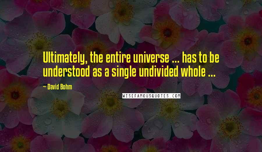 David Bohm Quotes: Ultimately, the entire universe ... has to be understood as a single undivided whole ...