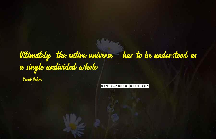 David Bohm Quotes: Ultimately, the entire universe ... has to be understood as a single undivided whole ...