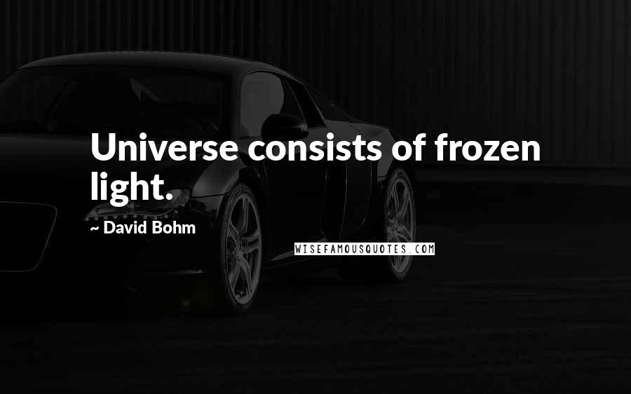 David Bohm Quotes: Universe consists of frozen light.