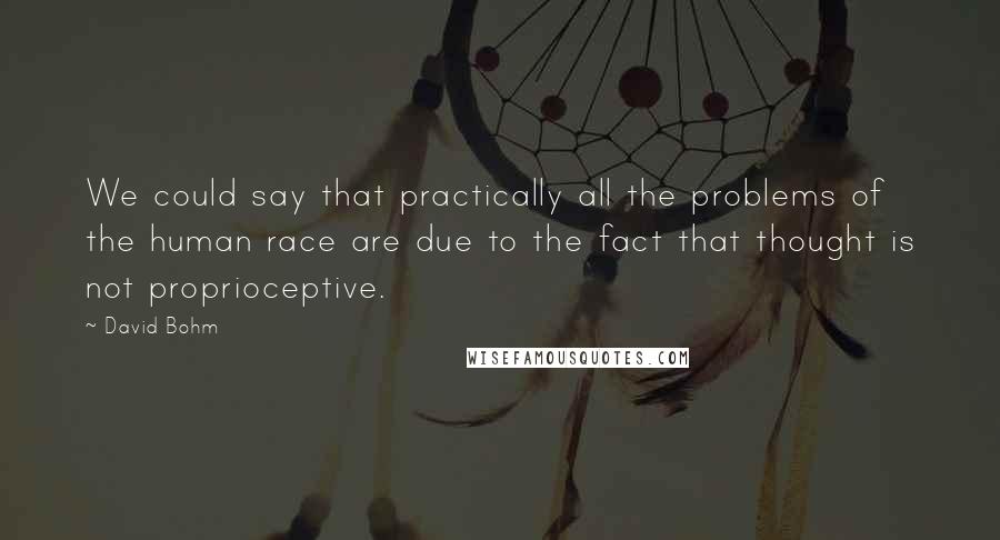 David Bohm Quotes: We could say that practically all the problems of the human race are due to the fact that thought is not proprioceptive.