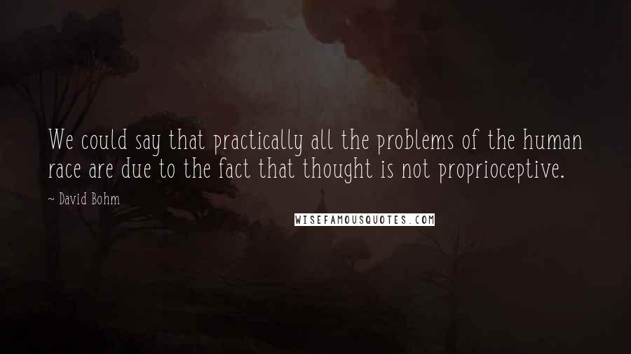 David Bohm Quotes: We could say that practically all the problems of the human race are due to the fact that thought is not proprioceptive.