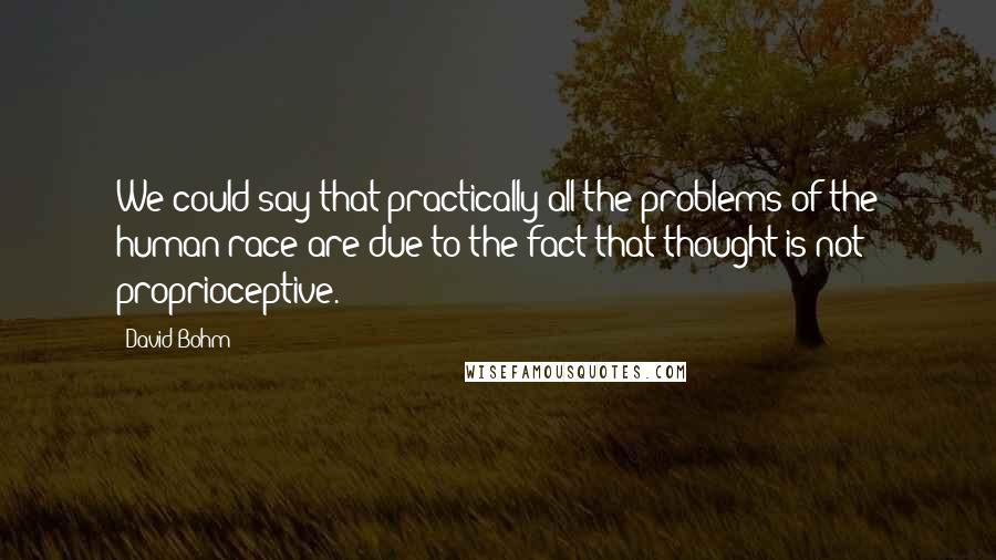 David Bohm Quotes: We could say that practically all the problems of the human race are due to the fact that thought is not proprioceptive.