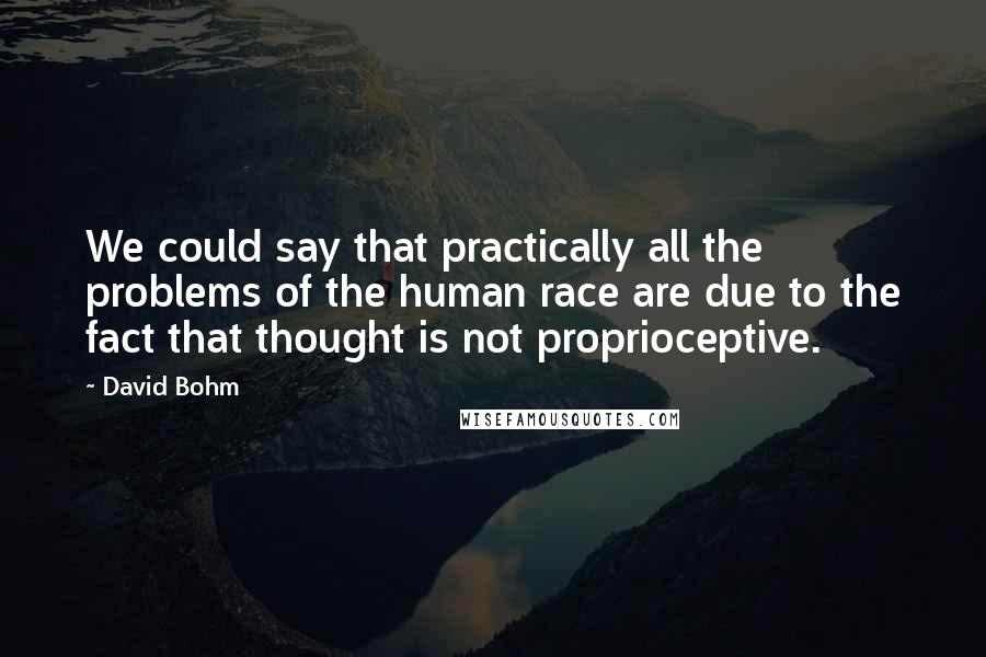 David Bohm Quotes: We could say that practically all the problems of the human race are due to the fact that thought is not proprioceptive.