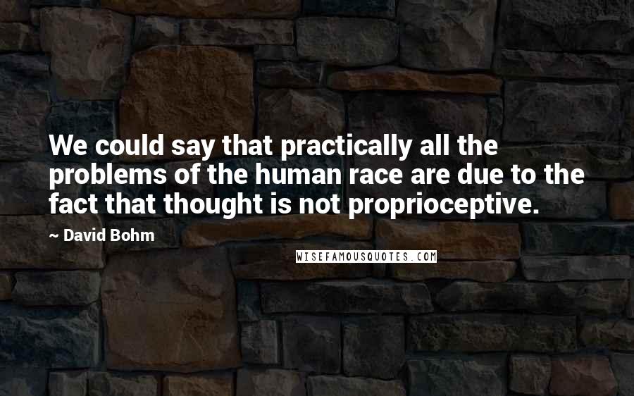 David Bohm Quotes: We could say that practically all the problems of the human race are due to the fact that thought is not proprioceptive.