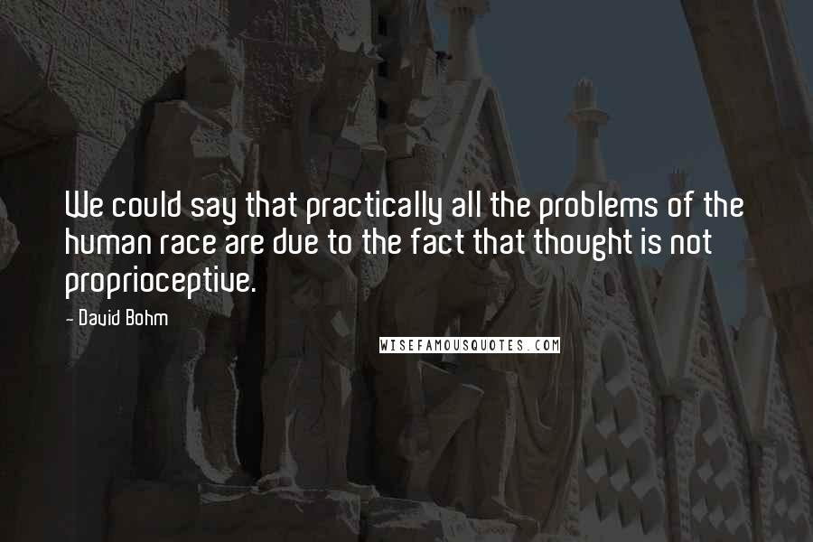 David Bohm Quotes: We could say that practically all the problems of the human race are due to the fact that thought is not proprioceptive.