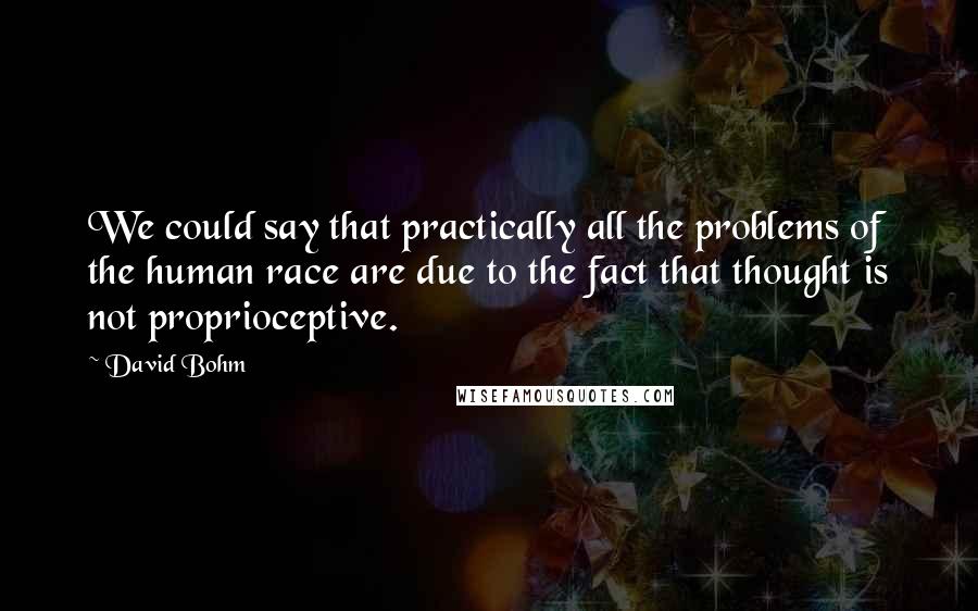 David Bohm Quotes: We could say that practically all the problems of the human race are due to the fact that thought is not proprioceptive.