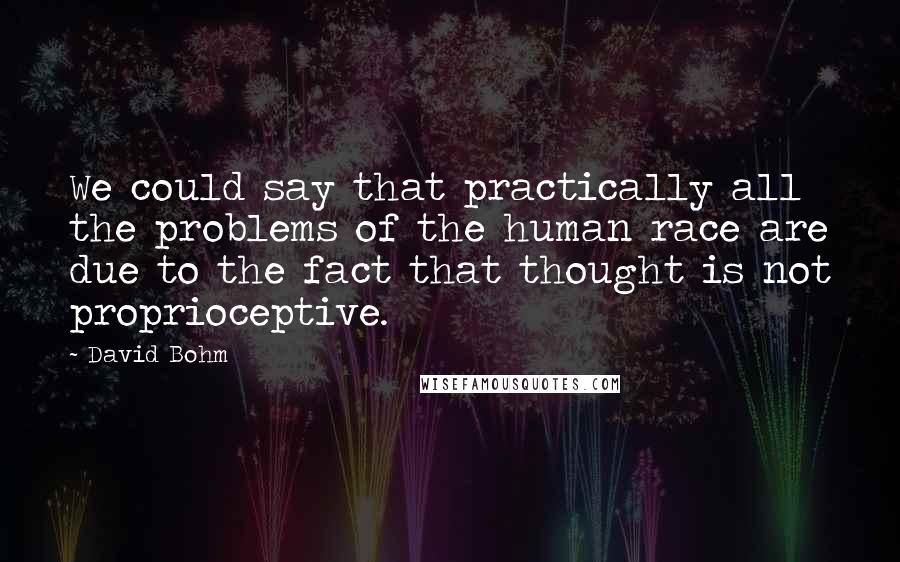 David Bohm Quotes: We could say that practically all the problems of the human race are due to the fact that thought is not proprioceptive.