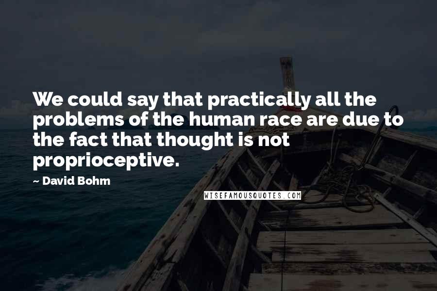 David Bohm Quotes: We could say that practically all the problems of the human race are due to the fact that thought is not proprioceptive.