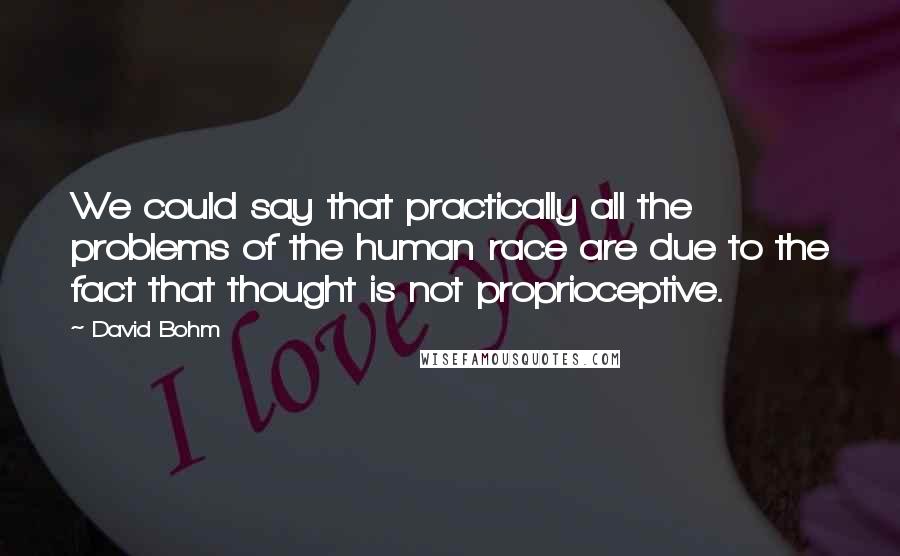 David Bohm Quotes: We could say that practically all the problems of the human race are due to the fact that thought is not proprioceptive.