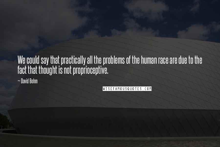 David Bohm Quotes: We could say that practically all the problems of the human race are due to the fact that thought is not proprioceptive.