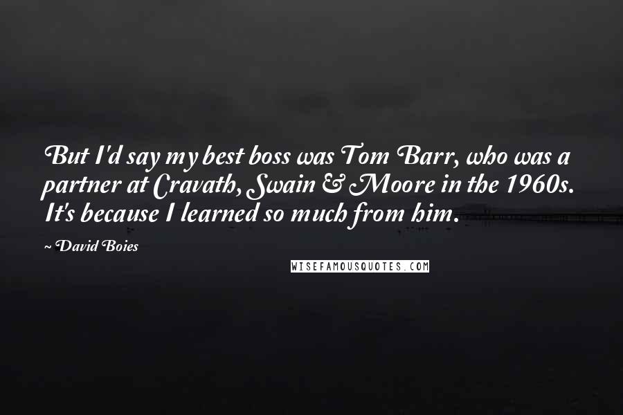 David Boies Quotes: But I'd say my best boss was Tom Barr, who was a partner at Cravath, Swain & Moore in the 1960s. It's because I learned so much from him.