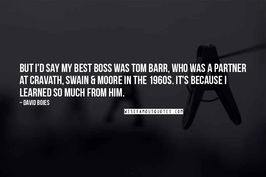 David Boies Quotes: But I'd say my best boss was Tom Barr, who was a partner at Cravath, Swain & Moore in the 1960s. It's because I learned so much from him.