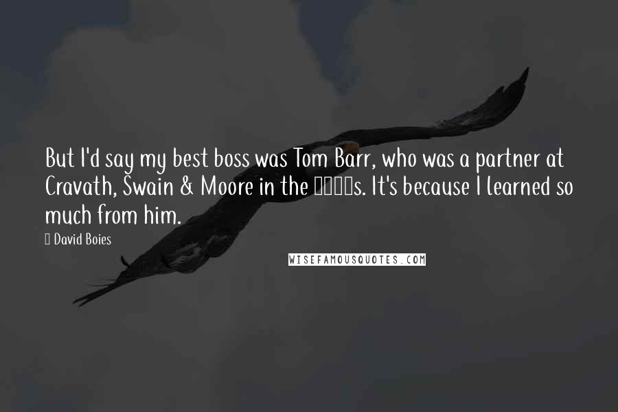 David Boies Quotes: But I'd say my best boss was Tom Barr, who was a partner at Cravath, Swain & Moore in the 1960s. It's because I learned so much from him.