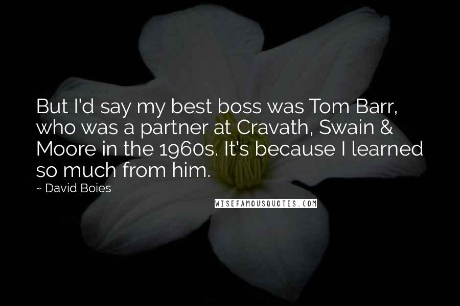 David Boies Quotes: But I'd say my best boss was Tom Barr, who was a partner at Cravath, Swain & Moore in the 1960s. It's because I learned so much from him.