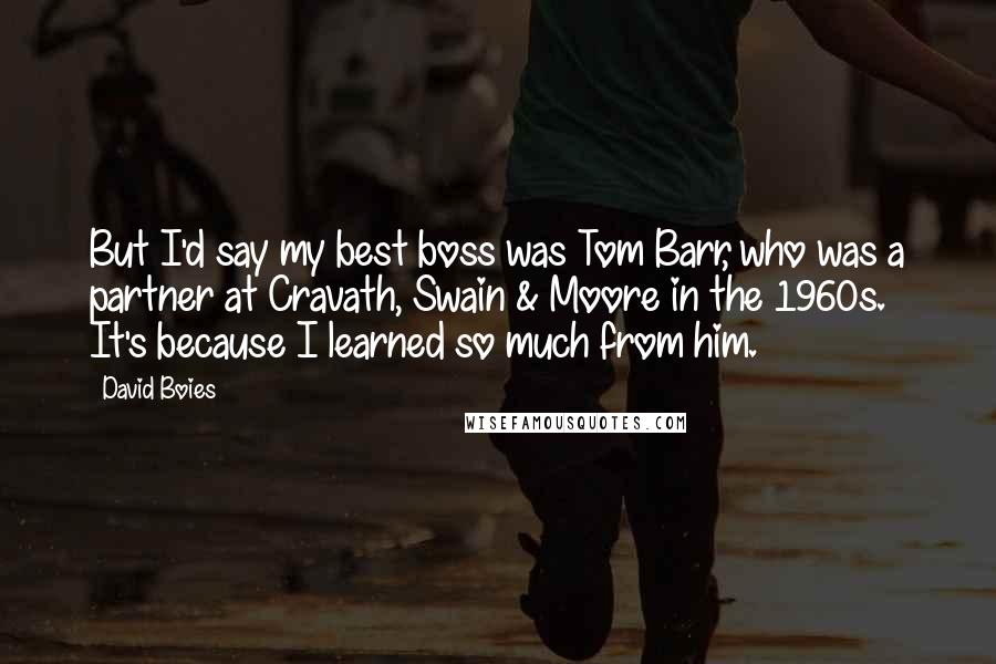 David Boies Quotes: But I'd say my best boss was Tom Barr, who was a partner at Cravath, Swain & Moore in the 1960s. It's because I learned so much from him.