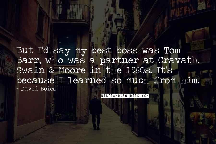 David Boies Quotes: But I'd say my best boss was Tom Barr, who was a partner at Cravath, Swain & Moore in the 1960s. It's because I learned so much from him.