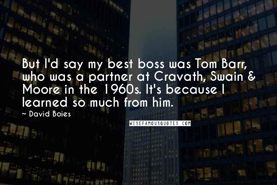 David Boies Quotes: But I'd say my best boss was Tom Barr, who was a partner at Cravath, Swain & Moore in the 1960s. It's because I learned so much from him.