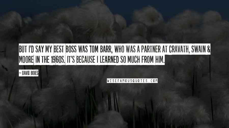 David Boies Quotes: But I'd say my best boss was Tom Barr, who was a partner at Cravath, Swain & Moore in the 1960s. It's because I learned so much from him.