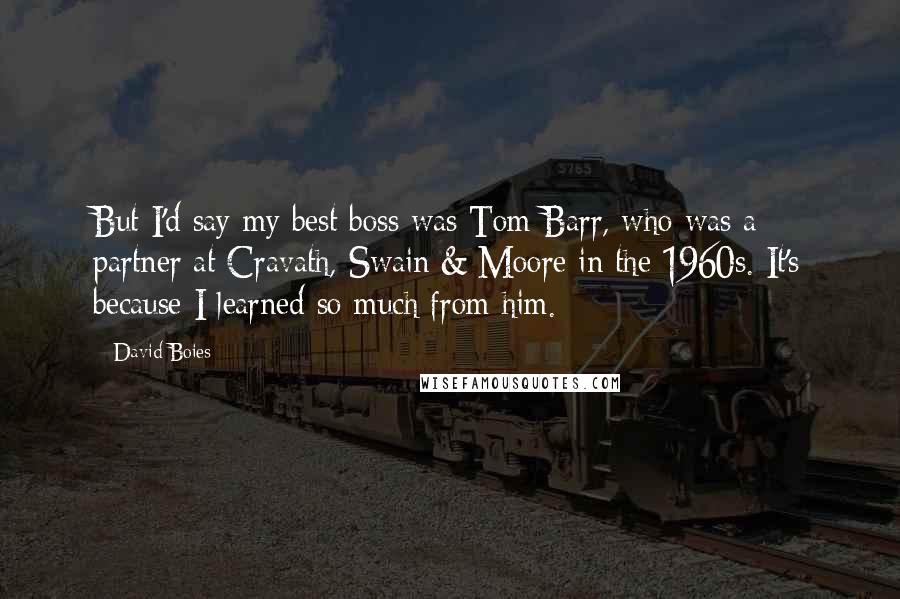 David Boies Quotes: But I'd say my best boss was Tom Barr, who was a partner at Cravath, Swain & Moore in the 1960s. It's because I learned so much from him.