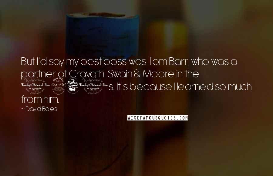 David Boies Quotes: But I'd say my best boss was Tom Barr, who was a partner at Cravath, Swain & Moore in the 1960s. It's because I learned so much from him.