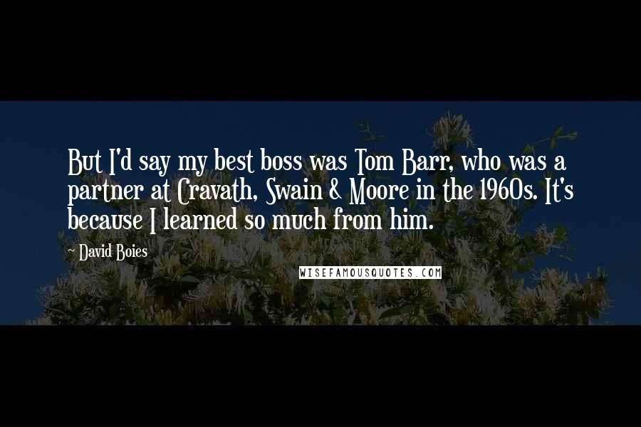 David Boies Quotes: But I'd say my best boss was Tom Barr, who was a partner at Cravath, Swain & Moore in the 1960s. It's because I learned so much from him.