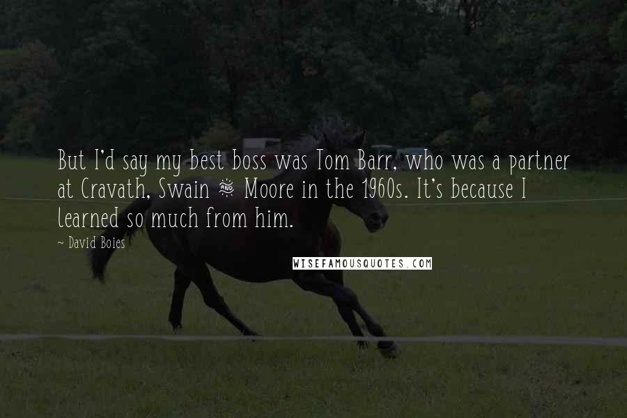 David Boies Quotes: But I'd say my best boss was Tom Barr, who was a partner at Cravath, Swain & Moore in the 1960s. It's because I learned so much from him.