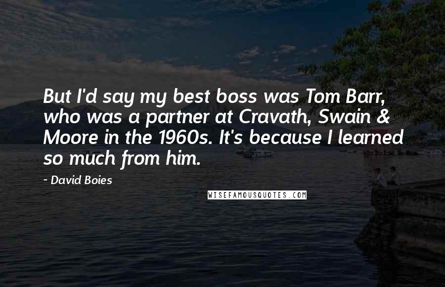 David Boies Quotes: But I'd say my best boss was Tom Barr, who was a partner at Cravath, Swain & Moore in the 1960s. It's because I learned so much from him.