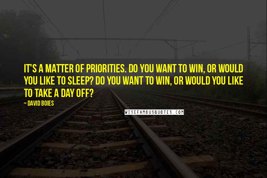 David Boies Quotes: It's a matter of priorities. Do you want to win, or would you like to sleep? Do you want to win, or would you like to take a day off?
